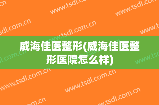 威海佳医整形(威海佳医整形医院怎么样)