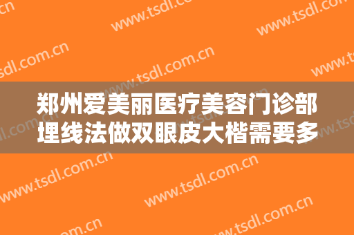 郑州爱美丽医疗美容门诊部埋线法做双眼皮大楷需要多少钱?需要多久恢复?