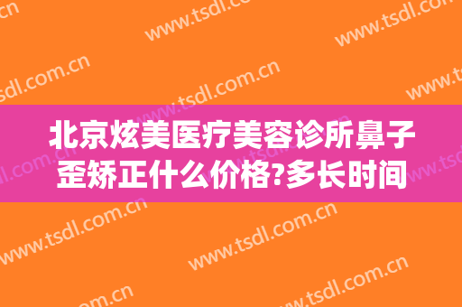 北京炫美医疗美容诊所鼻子歪矫正什么价格?多长时间恢复?(医美整形医院电话)
