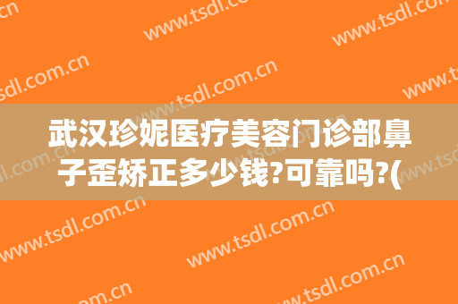 武汉珍妮医疗美容门诊部鼻子歪矫正多少钱?可靠吗?(附近美容整形医院正规)