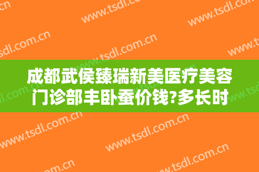 成都武侯臻瑞新美医疗美容门诊部丰卧蚕价钱?多长时间恢复?
