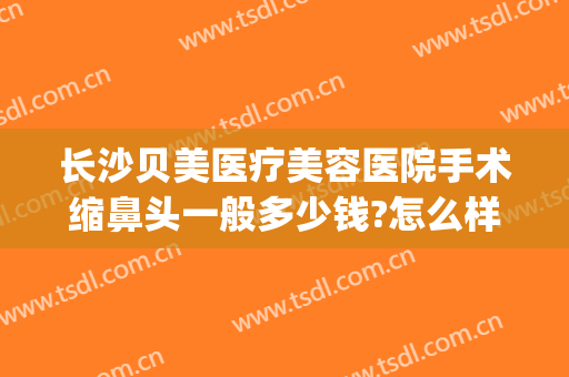 长沙贝美医疗美容医院手术缩鼻头一般多少钱?怎么样?(长沙贝美整形医院简介)