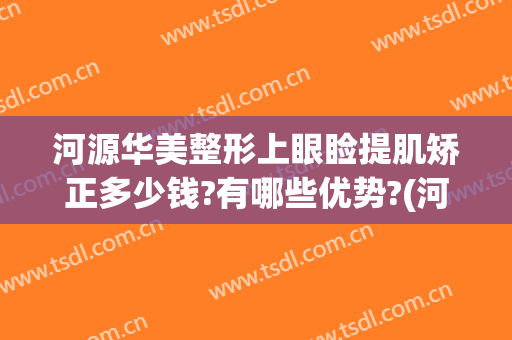 河源华美整形上眼睑提肌矫正多少钱?有哪些优势?(河源华美整形美容医院最新价格表)