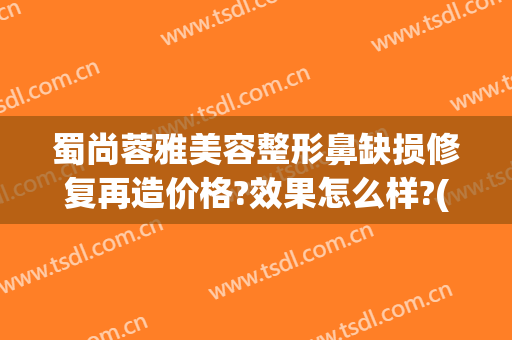 蜀尚蓉雅美容整形鼻缺损修复再造价格?效果怎么样?(蜀尚蓉雅整形医院)