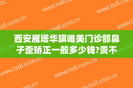 西安雁塔华旗唯美门诊部鼻子歪矫正一般多少钱?贵不贵?(西安华旗唯美整形医院正规吗)