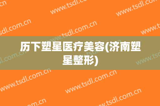 历下塑星医疗美容(济南塑星整形)