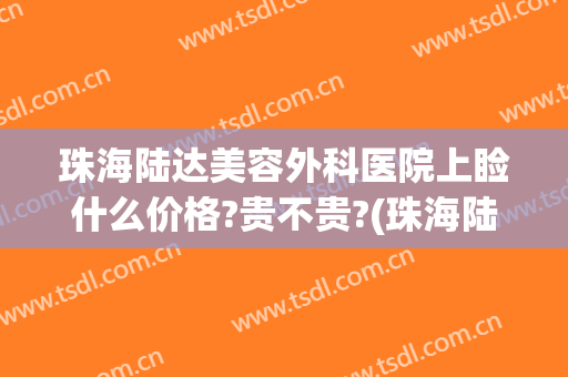 珠海陆达美容外科医院上睑什么价格?贵不贵?(珠海陆达医院价目表)