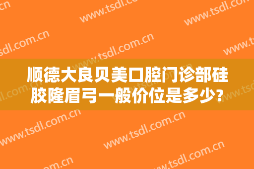 顺德大良贝美口腔门诊部硅胶隆眉弓一般价位是多少?效果怎么样?