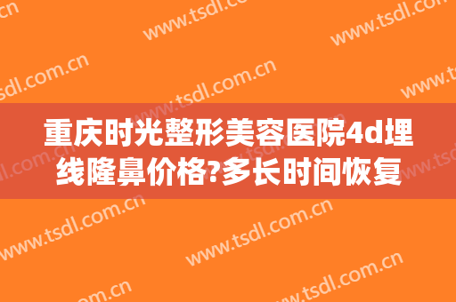 重庆时光整形美容医院4d埋线隆鼻价格?多长时间恢复?(重庆时光整形医院好吗)