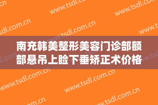 南充韩美整形美容门诊部额部悬吊上睑下垂矫正术价格表!好不好?(吸脂提臀整形医院)