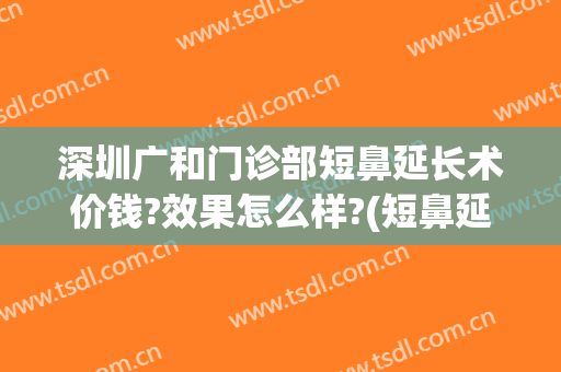 深圳广和门诊部短鼻延长术价钱?效果怎么样?(短鼻延长手术)