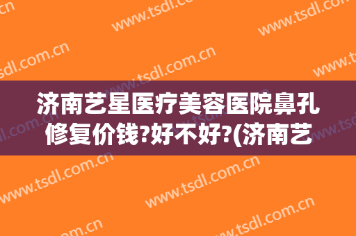 济南艺星医疗美容医院鼻孔修复价钱?好不好?(济南艺星医疗整形)