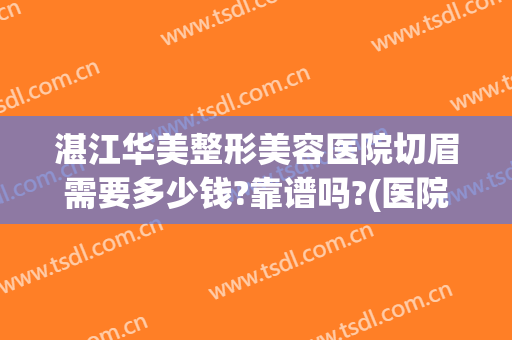 湛江华美整形美容医院切眉需要多少钱?靠谱吗?(医院做切眉多少钱)