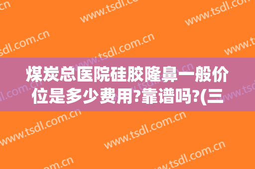 煤炭总医院硅胶隆鼻一般价位是多少费用?靠谱吗?(三甲医院硅胶隆鼻多少钱)