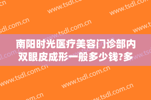 南阳时光医疗美容门诊部内双眼皮成形一般多少钱?多长时间恢复?(上海时光整形美容医院双眼皮割的怎么样)