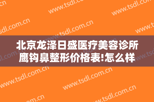 北京龙泽日盛医疗美容诊所鹰钩鼻整形价格表!怎么样?