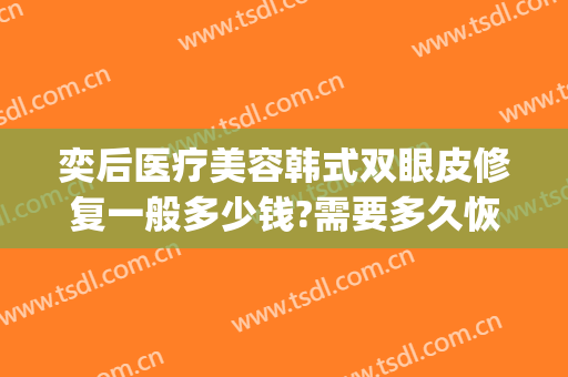 奕后医疗美容韩式双眼皮修复一般多少钱?需要多久恢复?(韩式割双眼皮多久恢复)
