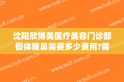 沈阳欣博美医疗美容门诊部假体隆鼻需要多少费用?需要多久恢复?(沈阳欣博美医疗电话)