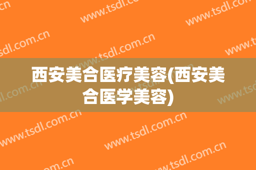 西安美合医疗美容(西安美合医学美容)