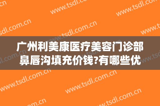 广州利美康医疗美容门诊部鼻唇沟填充价钱?有哪些优势?(广州整形美容医院打填充下巴)
