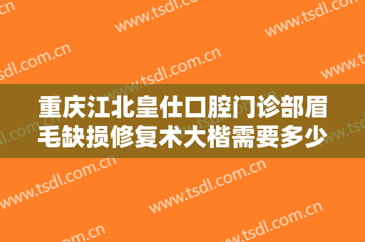 重庆江北皇仕口腔门诊部眉毛缺损修复术大楷需要多少钱?好不好?