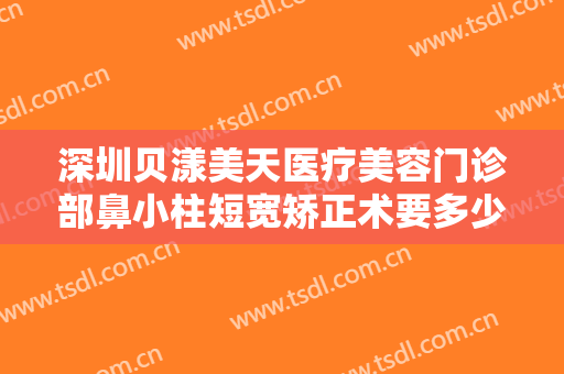 深圳贝漾美天医疗美容门诊部鼻小柱短宽矫正术要多少钱?需要多久恢复?