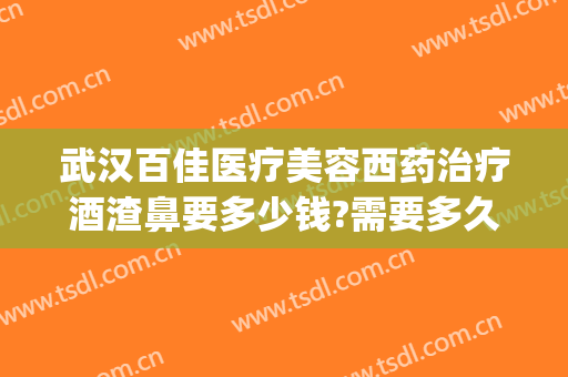 武汉百佳医疗美容西药治疗酒渣鼻要多少钱?需要多久恢复?(武汉治疗酒糟鼻多少钱)