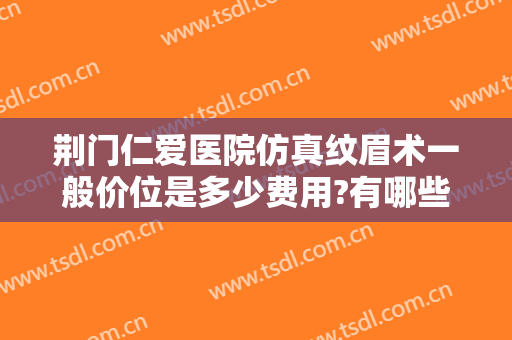 荆门仁爱医院仿真纹眉术一般价位是多少费用?有哪些优势?