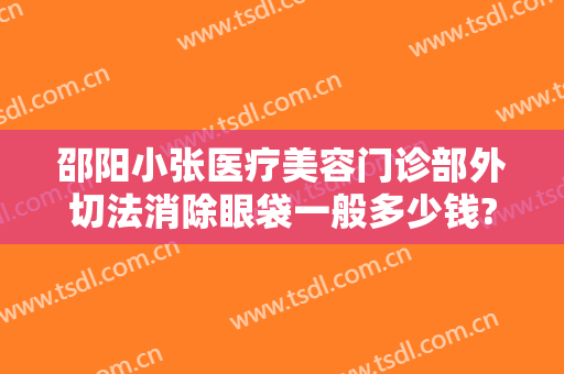 邵阳小张医疗美容门诊部外切法消除眼袋一般多少钱?靠谱吗?