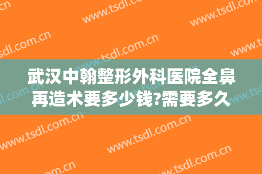 武汉中翰整形外科医院全鼻再造术要多少钱?需要多久恢复?(武汉鼻部整形多少钱)