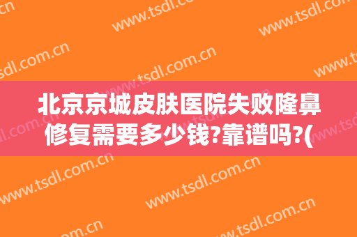 北京京城皮肤医院失败隆鼻修复需要多少钱?靠谱吗?(北京最贵的整容医院)