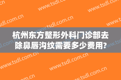 杭州东方整形外科门诊部去除鼻唇沟纹需要多少费用?怎么样?(杭州东方整形美容门诊部)