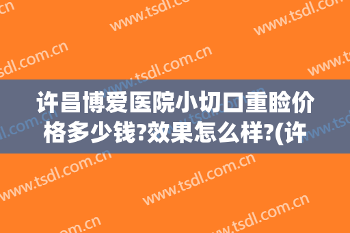 许昌博爱医院小切口重睑价格多少钱?效果怎么样?(许昌博爱医院割双眼皮)