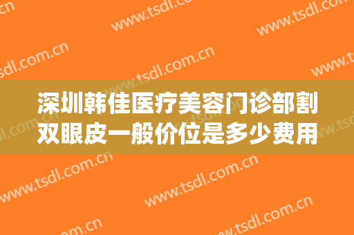 深圳韩佳医疗美容门诊部割双眼皮一般价位是多少费用?好不好?(深圳市眼科医院割双眼皮多少钱)