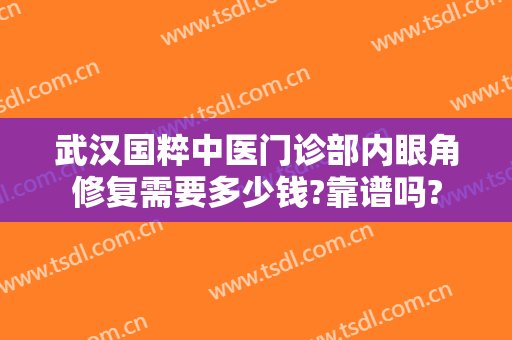 武汉国粹中医门诊部内眼角修复需要多少钱?靠谱吗?