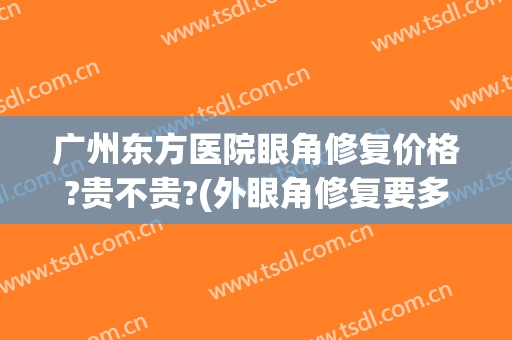 广州东方医院眼角修复价格?贵不贵?(外眼角修复要多少钱)