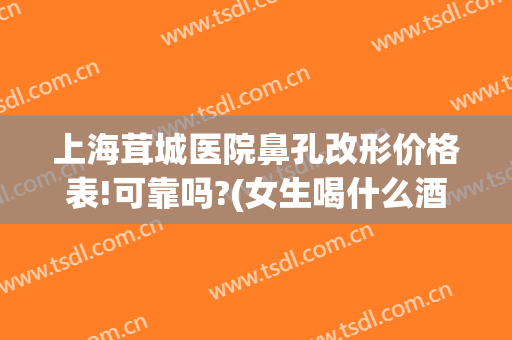 上海茸城医院鼻孔改形价格表!可靠吗?(女生喝什么酒不会长胖)