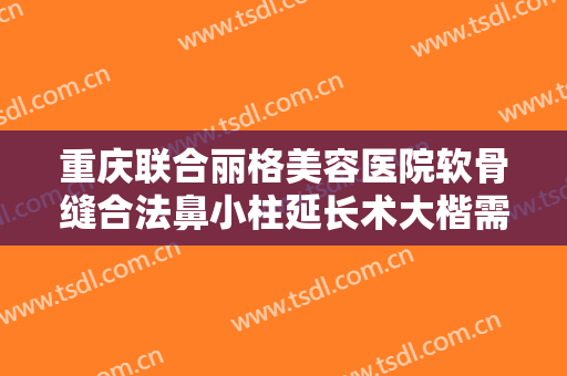 重庆联合丽格美容医院软骨缝合法鼻小柱延长术大楷需要多少费用?贵不贵?