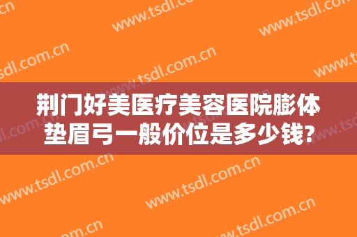 荆门好美医疗美容医院膨体垫眉弓一般价位是多少钱?需要多久恢复?