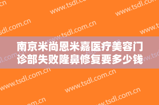 南京米尚恩米嘉医疗美容门诊部失败隆鼻修复要多少钱?多长时间恢复?