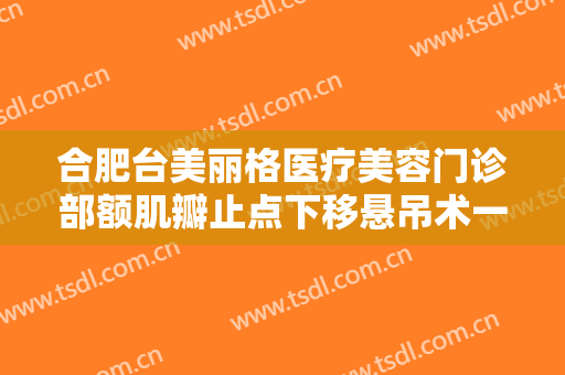 合肥台美丽格医疗美容门诊部额肌瓣止点下移悬吊术一般多少费用?好不好?