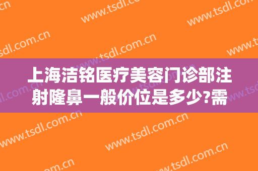 上海洁铭医疗美容门诊部注射隆鼻一般价位是多少?需要多久恢复?(上海洁铭医疗美容门诊部医生)