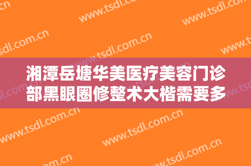 湘潭岳塘华美医疗美容门诊部黑眼圈修整术大楷需要多少钱?效果怎么样?