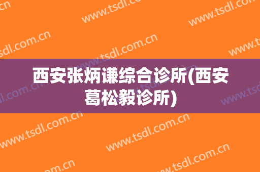 西安张炳谦综合诊所(西安葛松毅诊所)