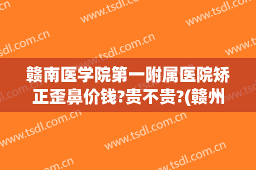 赣南医学院第一附属医院矫正歪鼻价钱?贵不贵?(赣州附属医院整形科)