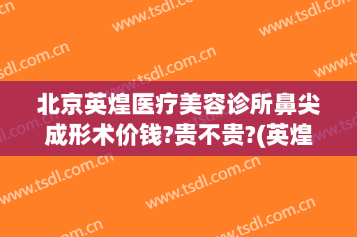 北京英煌医疗美容诊所鼻尖成形术价钱?贵不贵?(英煌整形医院是正规医院吗)
