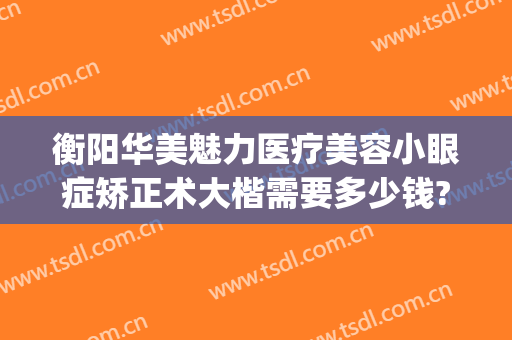 衡阳华美魅力医疗美容小眼症矫正术大楷需要多少钱?好不好?(衡阳视力矫正手术)