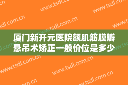 厦门新开元医院额肌筋膜瓣悬吊术矫正一般价位是多少钱?多长时间恢复?