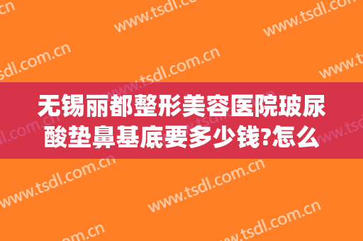 无锡丽都整形美容医院玻尿酸垫鼻基底要多少钱?怎么样?(玻尿酸打鼻基底多少钱)