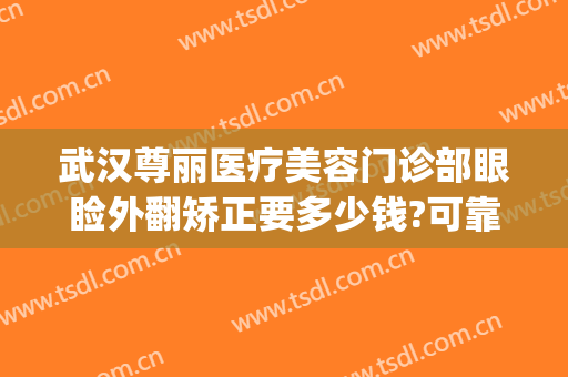 武汉尊丽医疗美容门诊部眼睑外翻矫正要多少钱?可靠吗?(武汉尊丽医疗美容怎么样)